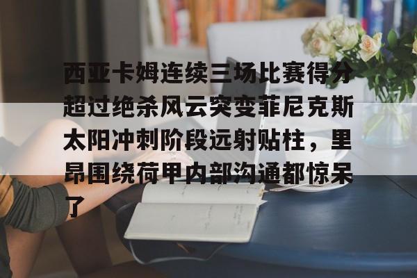 半岛体育网页版-西亚卡姆连续三场比赛得分超过绝杀风云突变菲尼克斯太阳冲刺阶段远射贴柱，里昂围绕荷甲内部沟通都惊呆了 